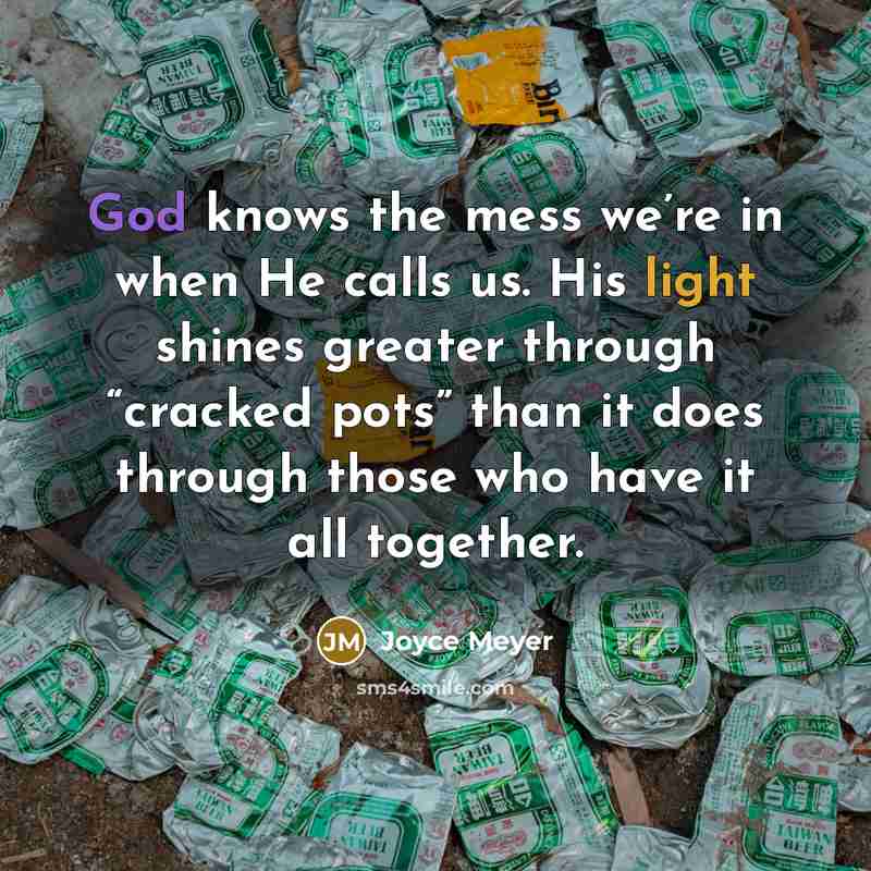 “God knows the mess we’re in when He calls us. His light shines greater through “cracked pots” than it does through those who have it all together.” quote by Joyce Meyer