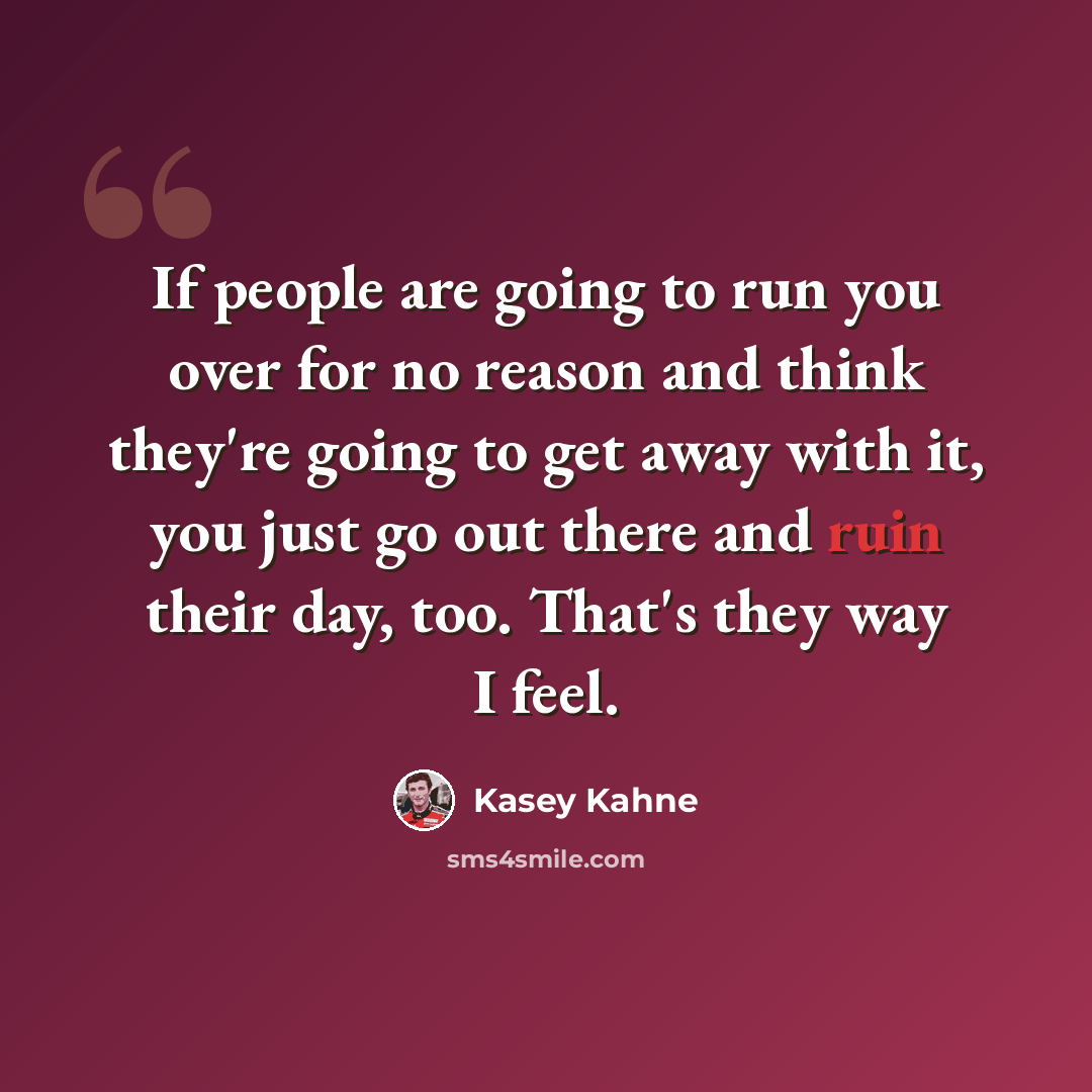 “If people are going to run you over for no reason and think they're going to get away with it, you just go out there and ruin their day, too. That's they way I feel.” quote by Kasey Kahne