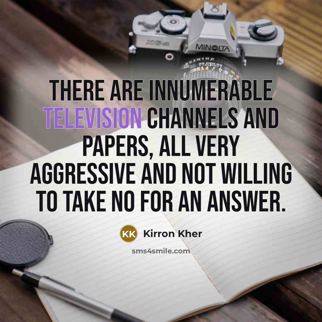 “There are innumerable television channels and papers, all very aggressive and not willing to take no for an answer.” quote by Kirron Kher
