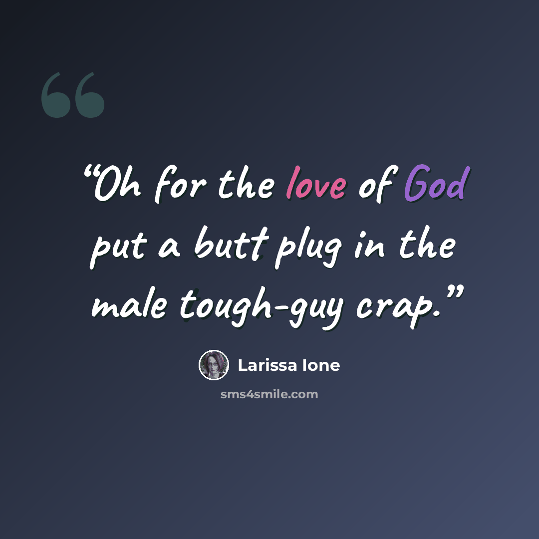 “Oh for the love of God put a butt plug in the male tough-guy crap.” quote by Larissa Ione