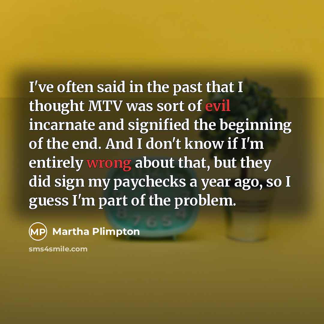 “I've often said in the past that I thought MTV was sort of evil incarnate and signified the beginning of the end. And I don't know if I'm entirely wrong about that, but they did sign my paychecks a year ago, so I guess I'm part of the problem.” quote by Martha Plimpton