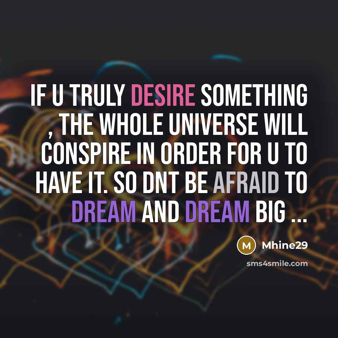 “If u truly desire something , the whole universe will conspire in order for u to have it. so dnt be afraid to dream and dream big ...” quote by Mhine29