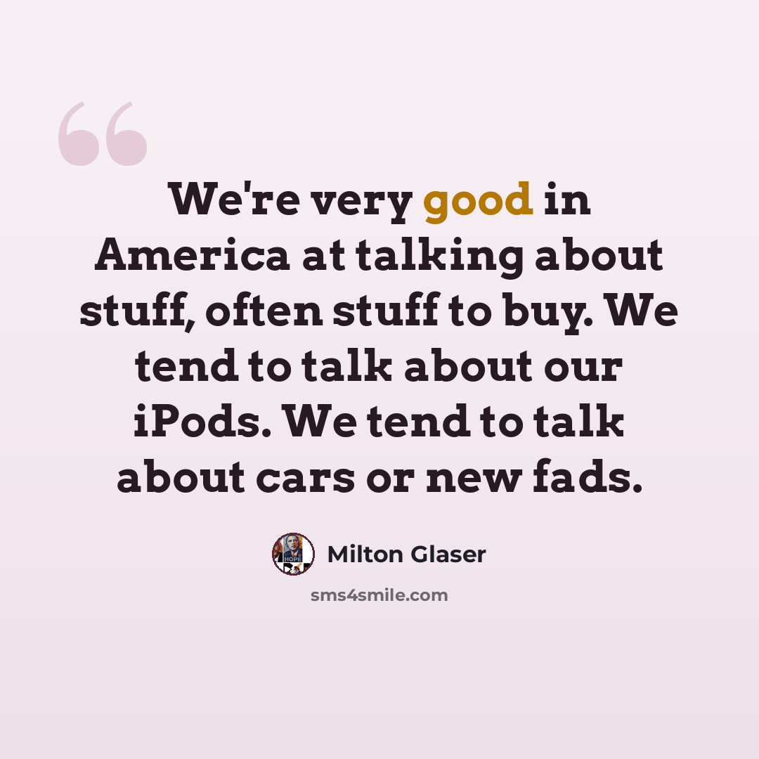 “We're very good in America at talking about stuff, often stuff to buy. We tend to talk about our iPods. We tend to talk about cars or new fads.” quote by Milton Glaser