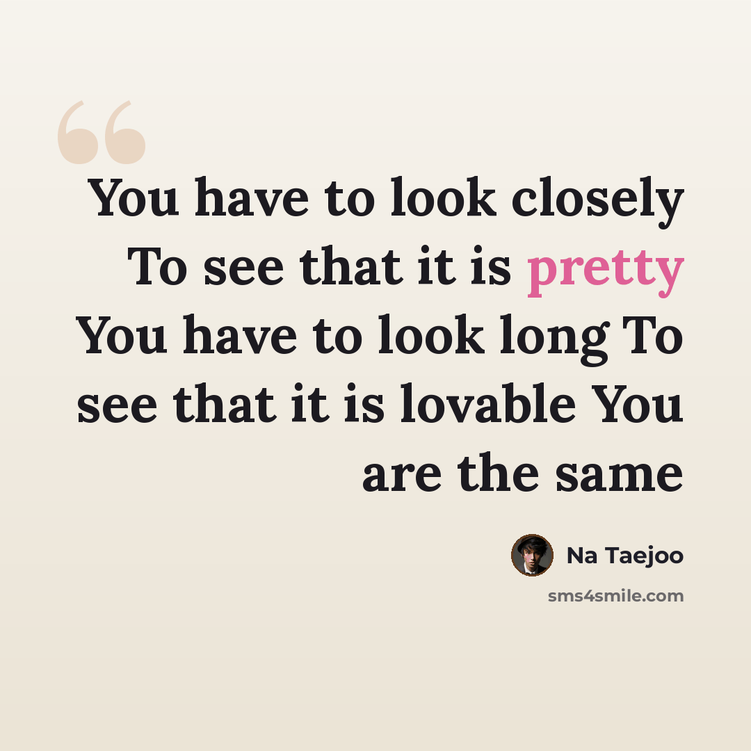 “You have to look closely To see that it is pretty You have to look long To see that it is lovable You are the same” quote by Na Taejoo