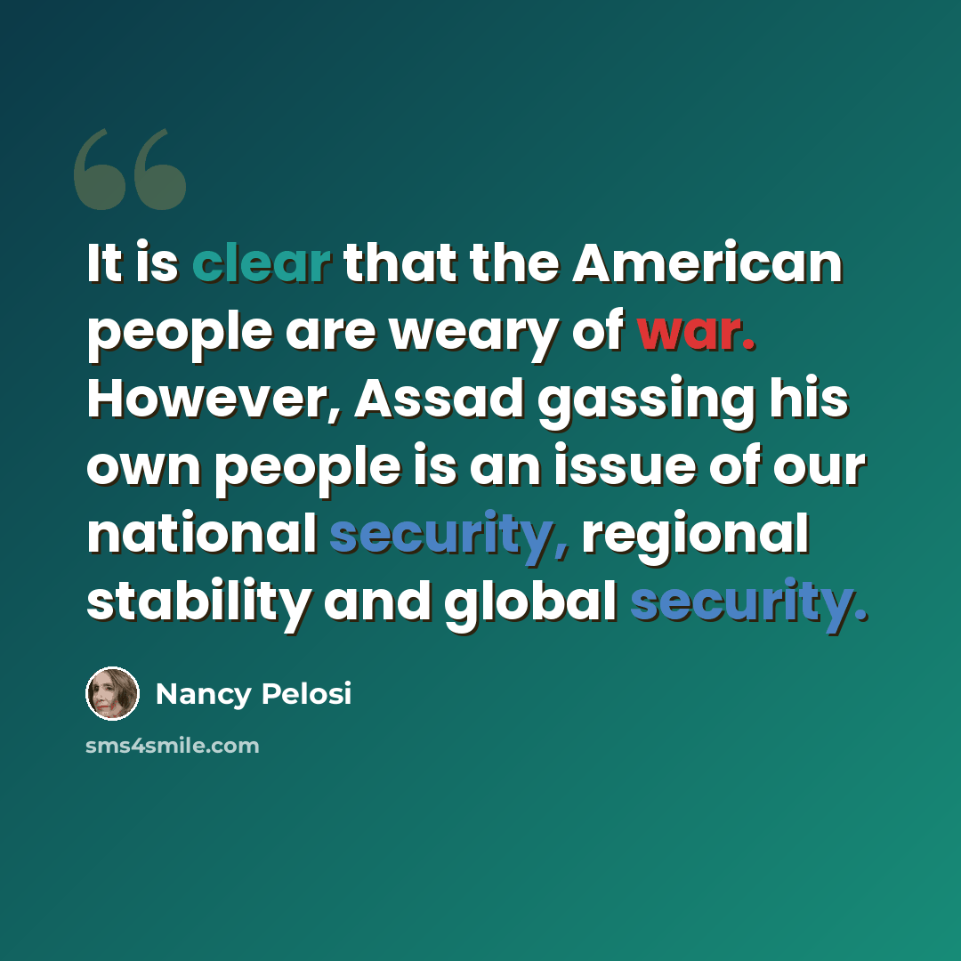 “It is clear that the American people are weary of war. However, Assad gassing his own people is an issue of our national security, regional stability and global security.” quote by Nancy Pelosi