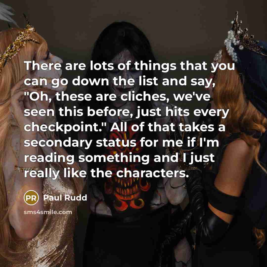 “There are lots of things that you can go down the list and say, "Oh, these are cliches, we've seen this before, just hits every checkpoint." All of that takes a secondary status for me if I'm reading something and I just really like the characters.” quote by Paul Rudd