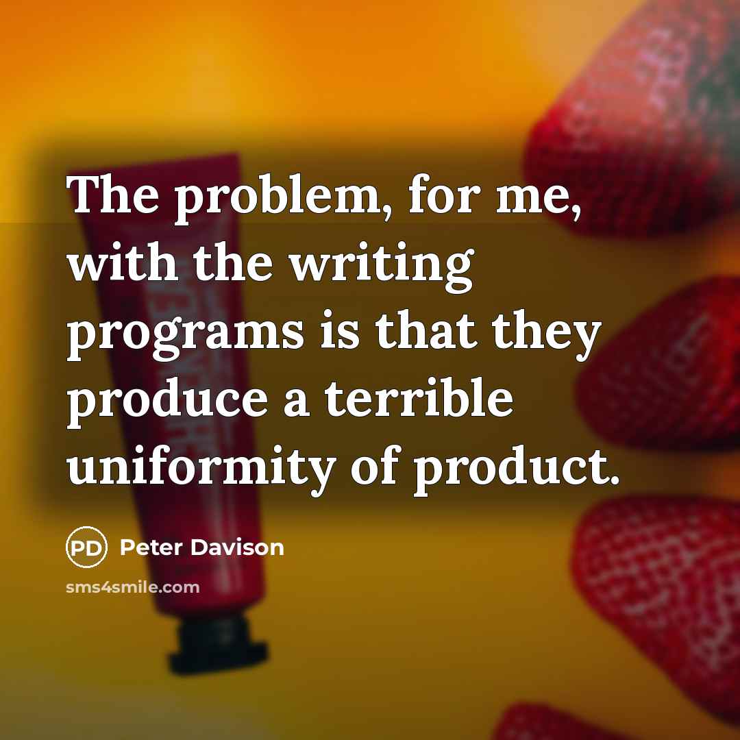“The problem, for me, with the writing programs is that they produce a terrible uniformity of product.” quote by Peter Davison