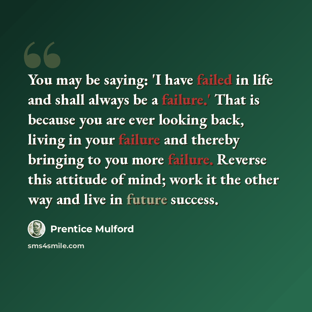 “You may be saying: 'I have failed in life and shall always be a failure.' That is because you are ever looking back, living in your failure and thereby bringing to you more failure. Reverse this attitude of mind; work it the other way and live in future success.” quote by Prentice Mulford