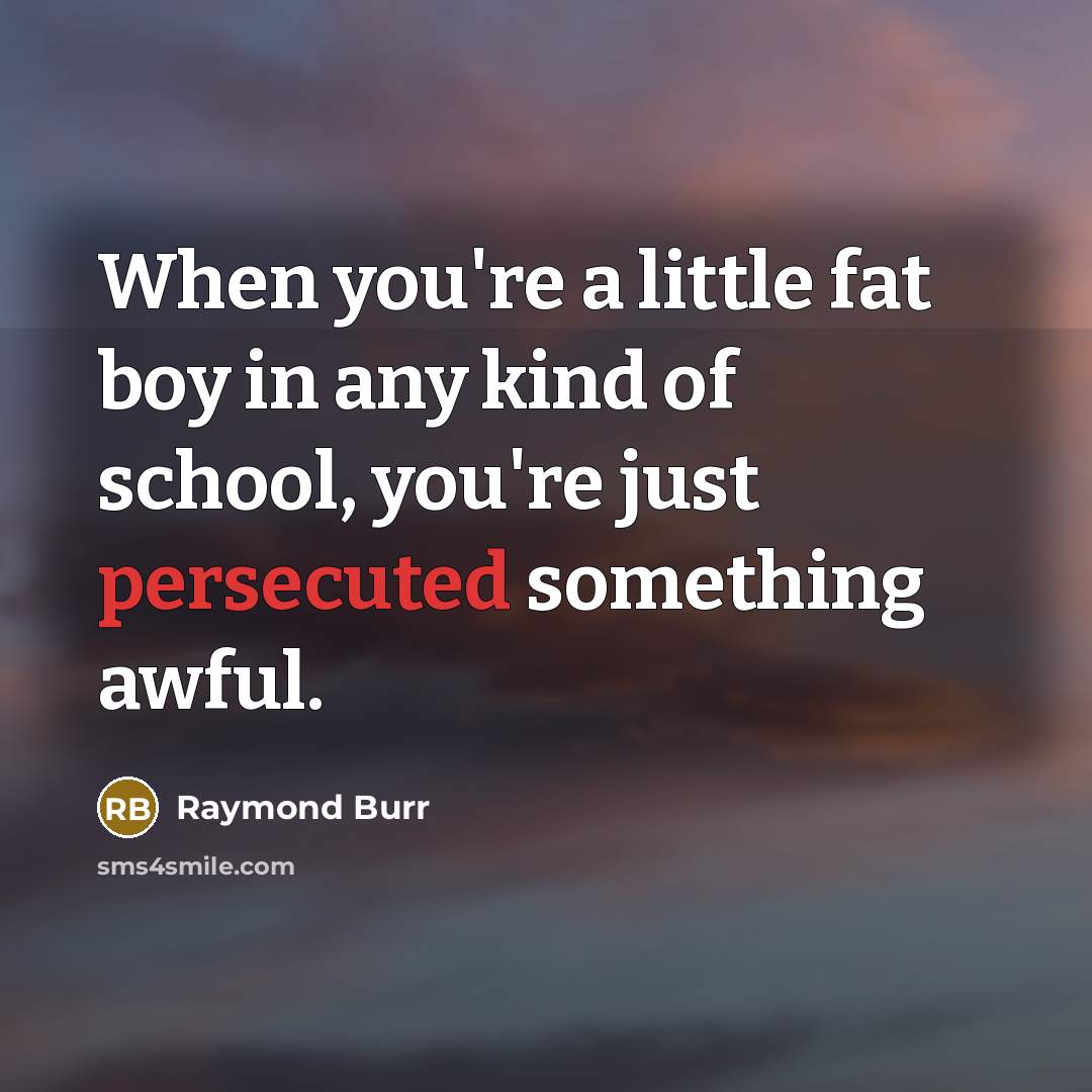 “When you're a little fat boy in any kind of school, you're just persecuted something awful.” quote by Raymond Burr
