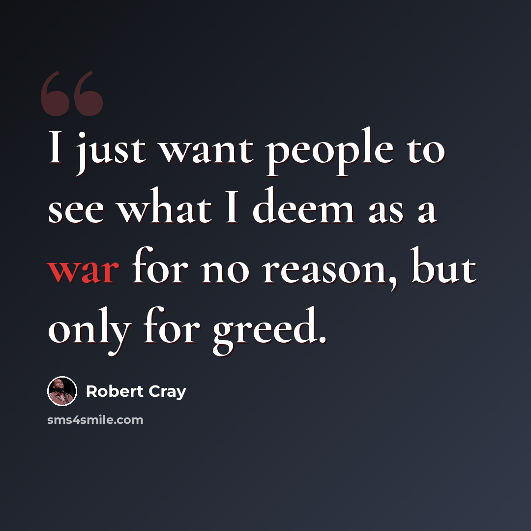“I just want people to see what I deem as a war for no reason, but only for greed.” quote by Robert Cray