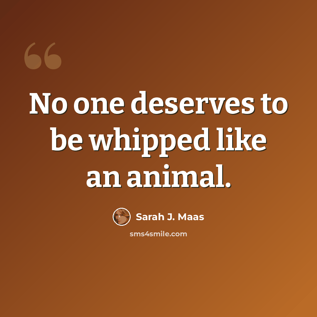 “No one deserves to be whipped like an animal.” quote by Sarah J. Maas