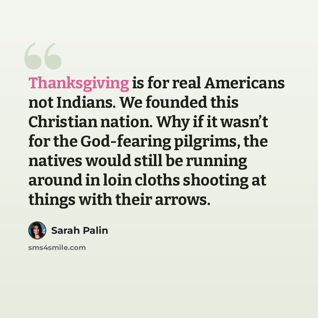 “Thanksgiving is for real Americans not Indians. We founded this Christian nation. Why if it wasn’t for the God-fearing pilgrims, the natives would still be running around in loin cloths shooting at things with their arrows.” quote by Sarah Palin