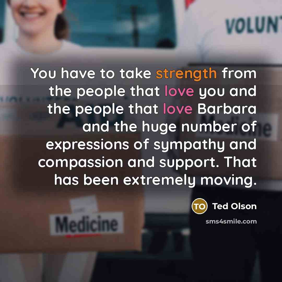 “You have to take strength from the people that love you and the people that love Barbara and the huge number of expressions of sympathy and compassion and support. That has been extremely moving.” quote by Ted Olson