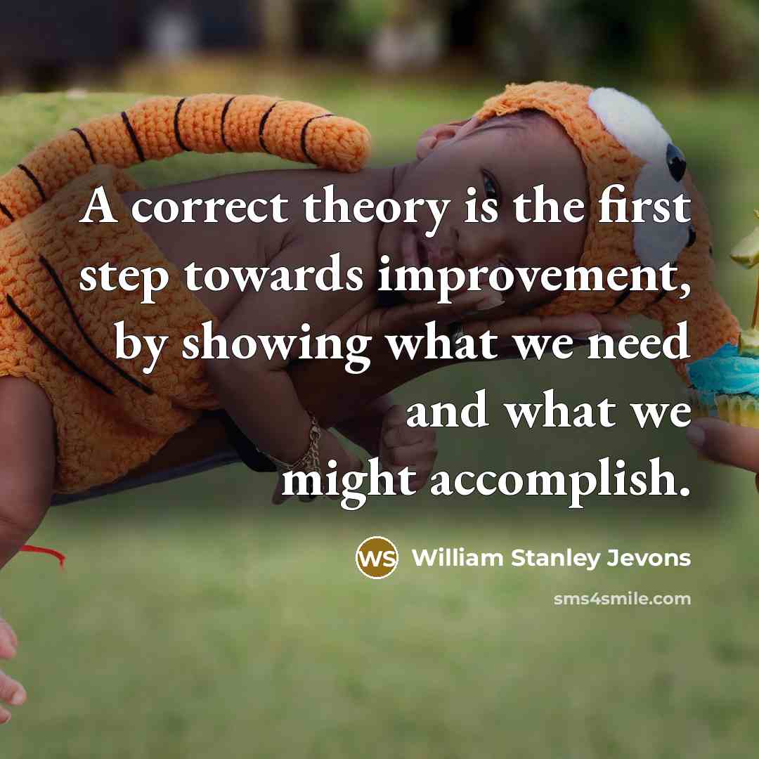 “A correct theory is the first step towards improvement, by showing what we need and what we might accomplish.” quote by William Stanley Jevons