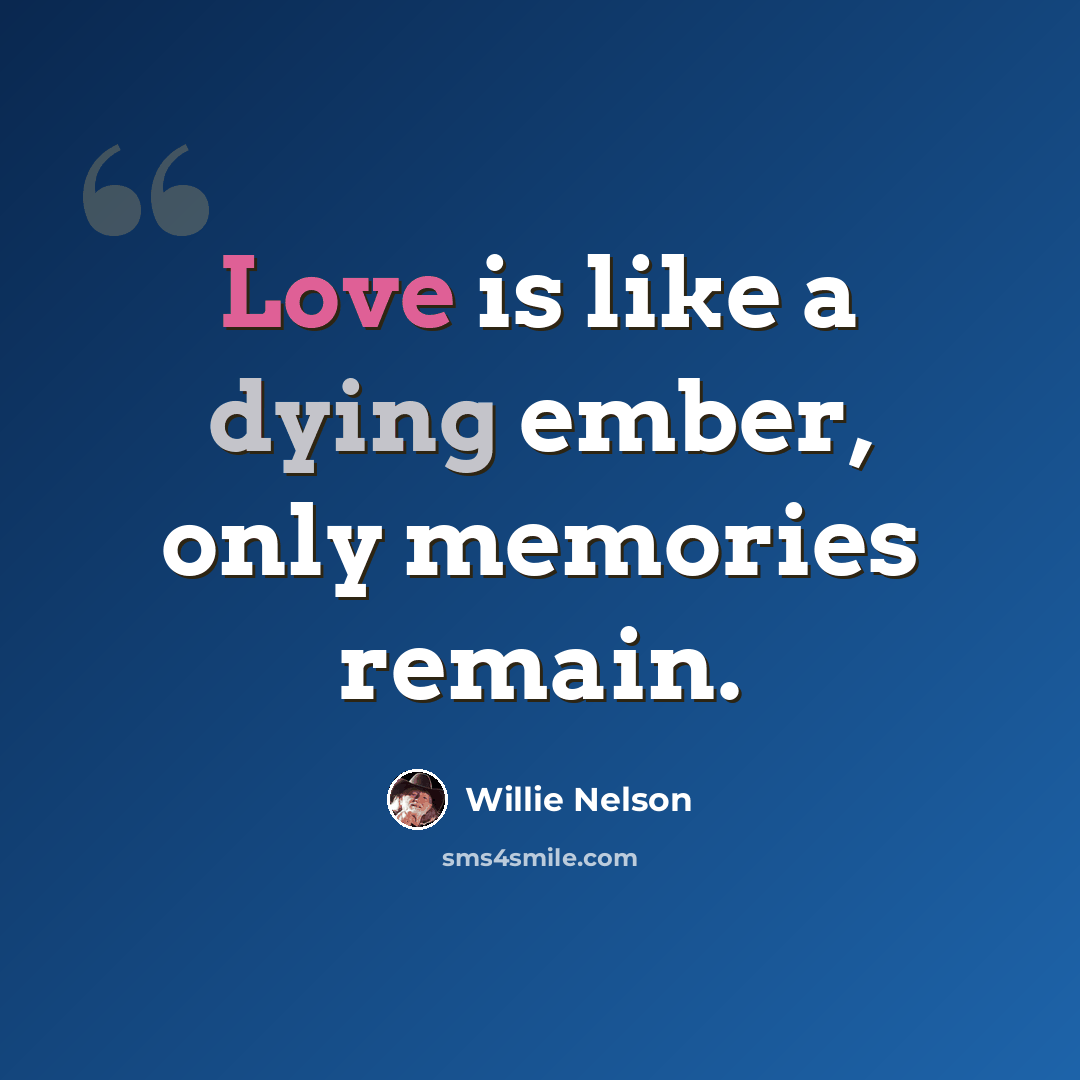 “Love is like a dying ember, only memories remain.” quote by Willie Nelson