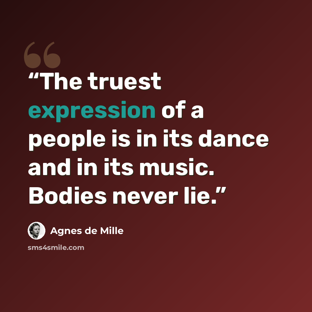 “The truest expression of a people is in its dance and in its music. Bodies never lie.” quote by Agnes De Mille