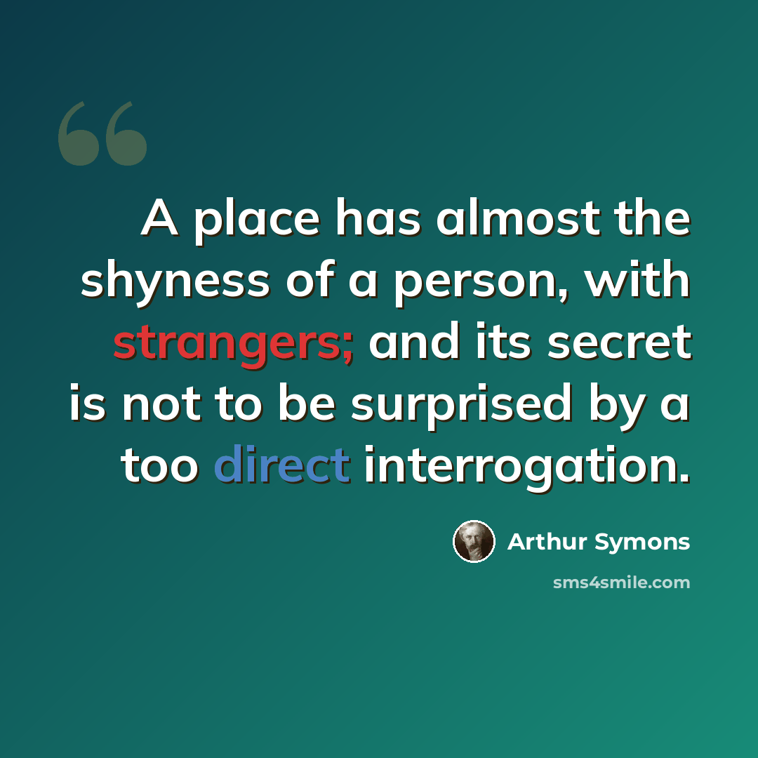 “A place has almost the shyness of a person, with strangers; and its secret is not to be surprised by a too direct interrogation.” quote by Arthur Symons