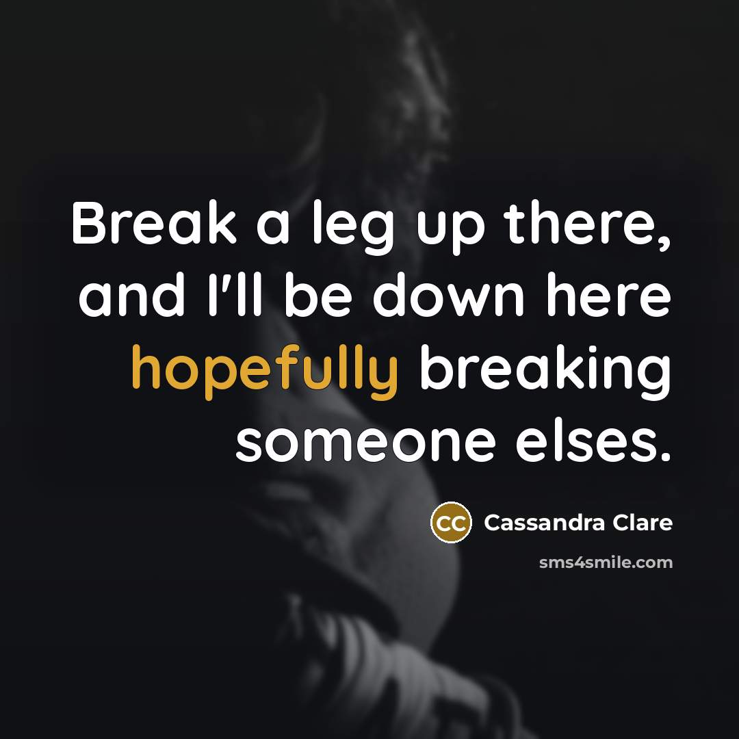 “Break a leg up there, and I'll be down here hopefully breaking someone elses.” quote by Cassandra Clare