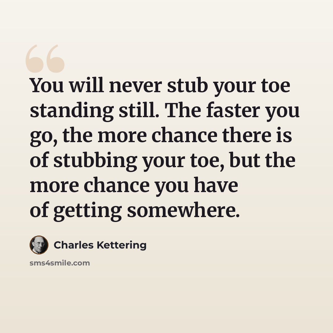 “You will never stub your toe standing still. The faster you go, the more chance there is of stubbing your toe, but the more chance you have of getting somewhere.” quote by Charles Kettering