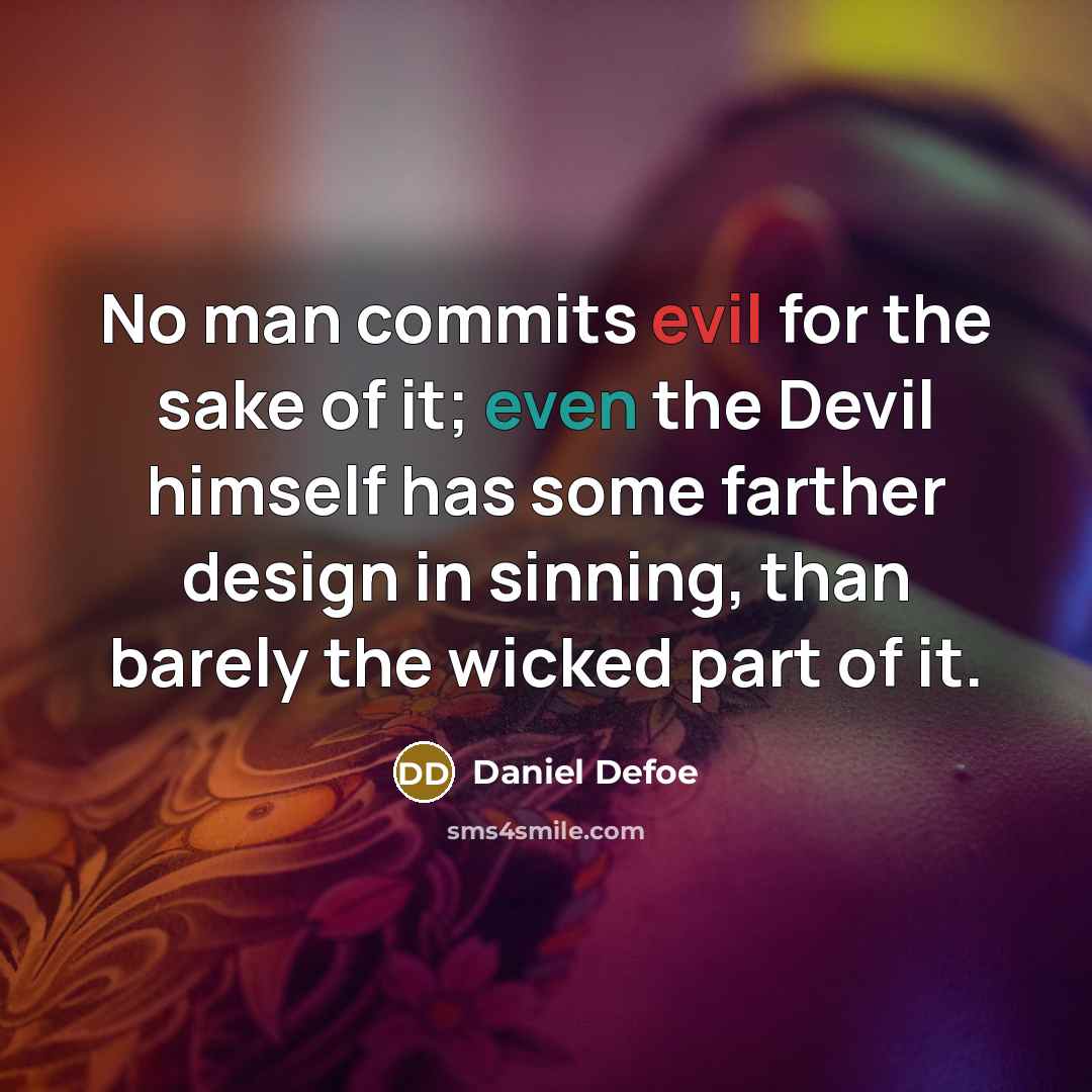 “No man commits evil for the sake of it; even the Devil himself has some farther design in sinning, than barely the wicked part of it.” quote by Daniel Defoe