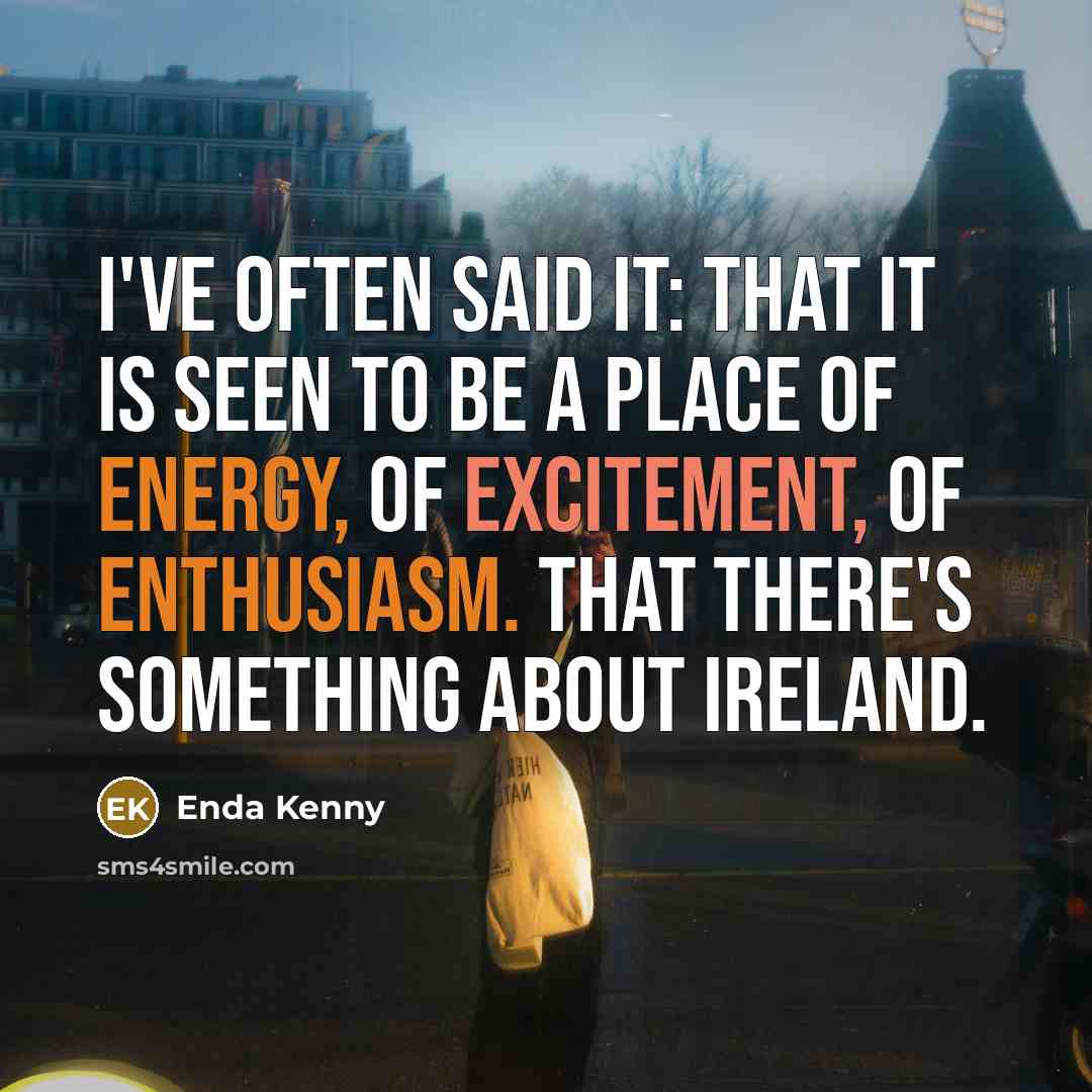 “I've often said it: that it is seen to be a place of energy, of excitement, of enthusiasm. That there's something about Ireland.” quote by Enda Kenny