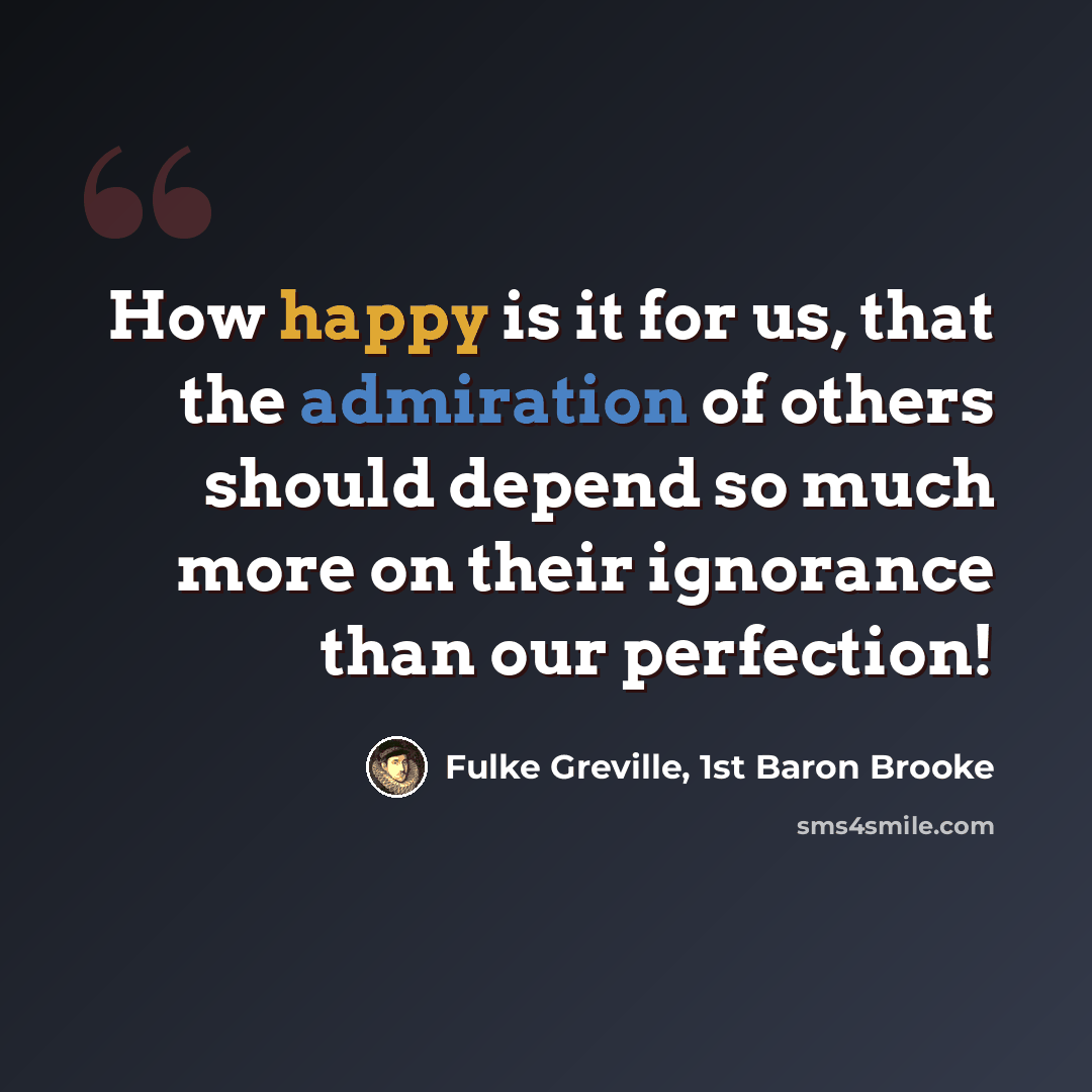 “How happy is it for us, that the admiration of others should depend so much more on their ignorance than our perfection!” quote by Fulke Greville, 1st Baron Brooke