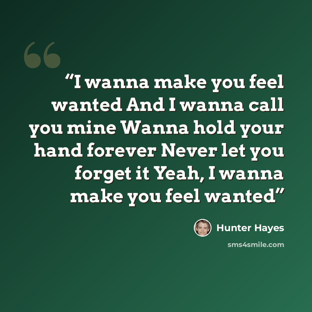 “I wanna make you feel wanted And I wanna call you mine Wanna hold your hand forever Never let you forget it Yeah, I wanna make you feel wanted” quote by Hunter Hayes