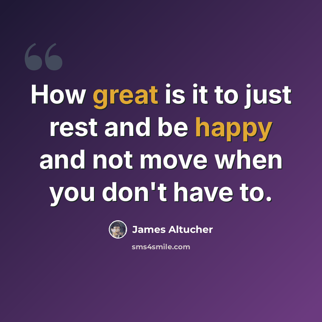 “How great is it to just rest and be happy and not move when you don't have to.” quote by James Altucher