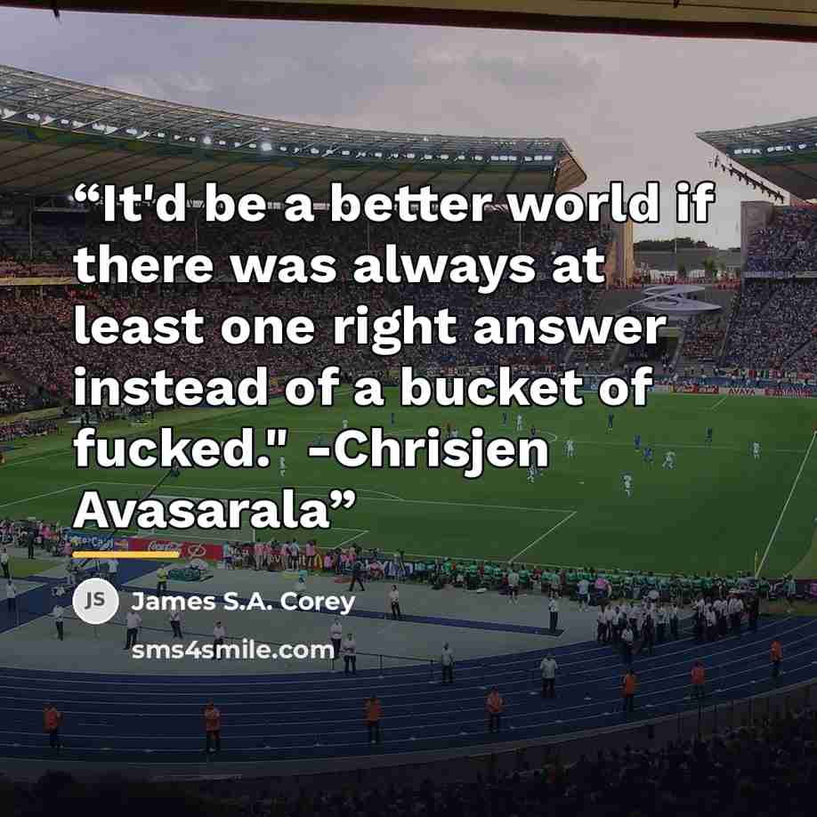 “It'd be a better world if there was always at least one right answer instead of a bucket of fucked." -Chrisjen Avasarala” quote by James S.A. Corey