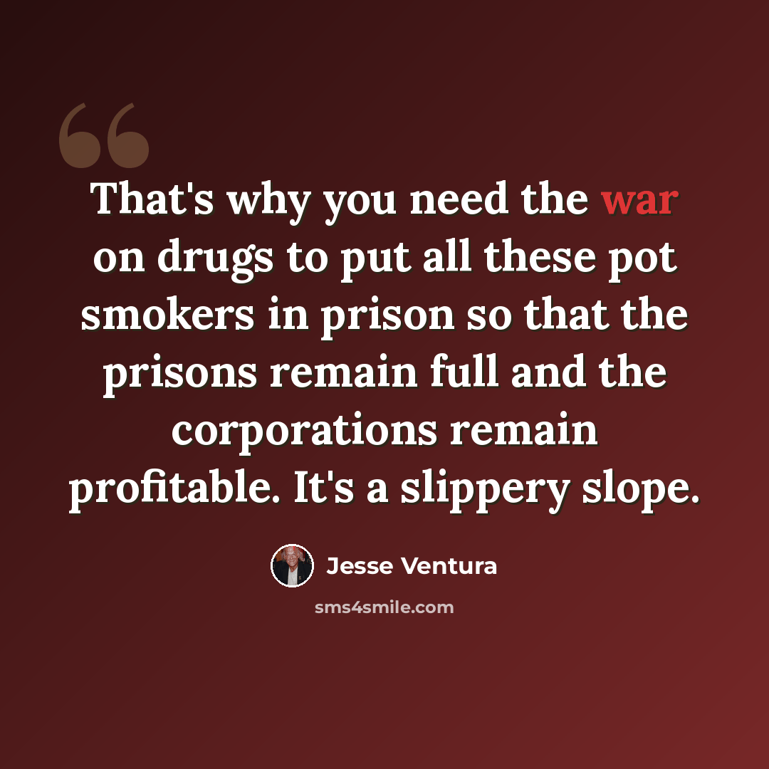 “That's why you need the war on drugs to put all these pot smokers in prison so that the prisons remain full and the corporations remain profitable. It's a slippery slope.” quote by Jesse Ventura