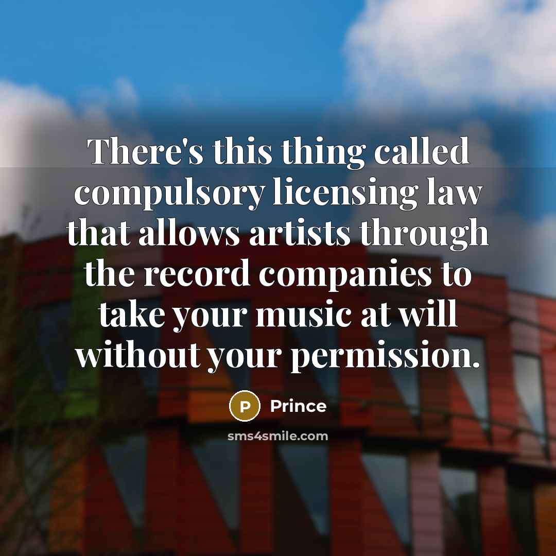 “There's this thing called compulsory licensing law that allows artists through the record companies to take your music at will without your permission.” quote by Prince
