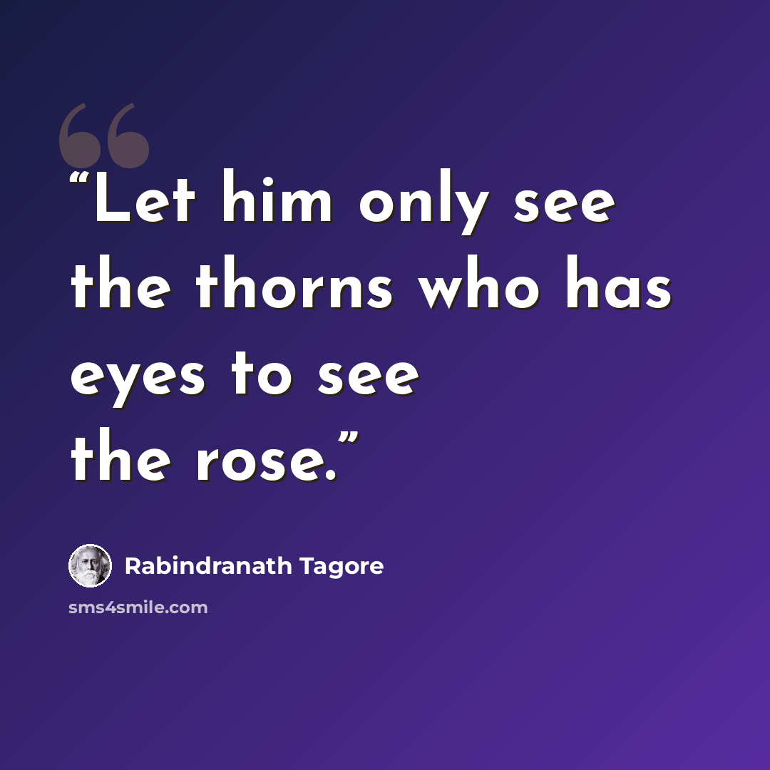 “Let him only see the thorns who has eyes to see the rose.” quote by Rabindranath Tagore