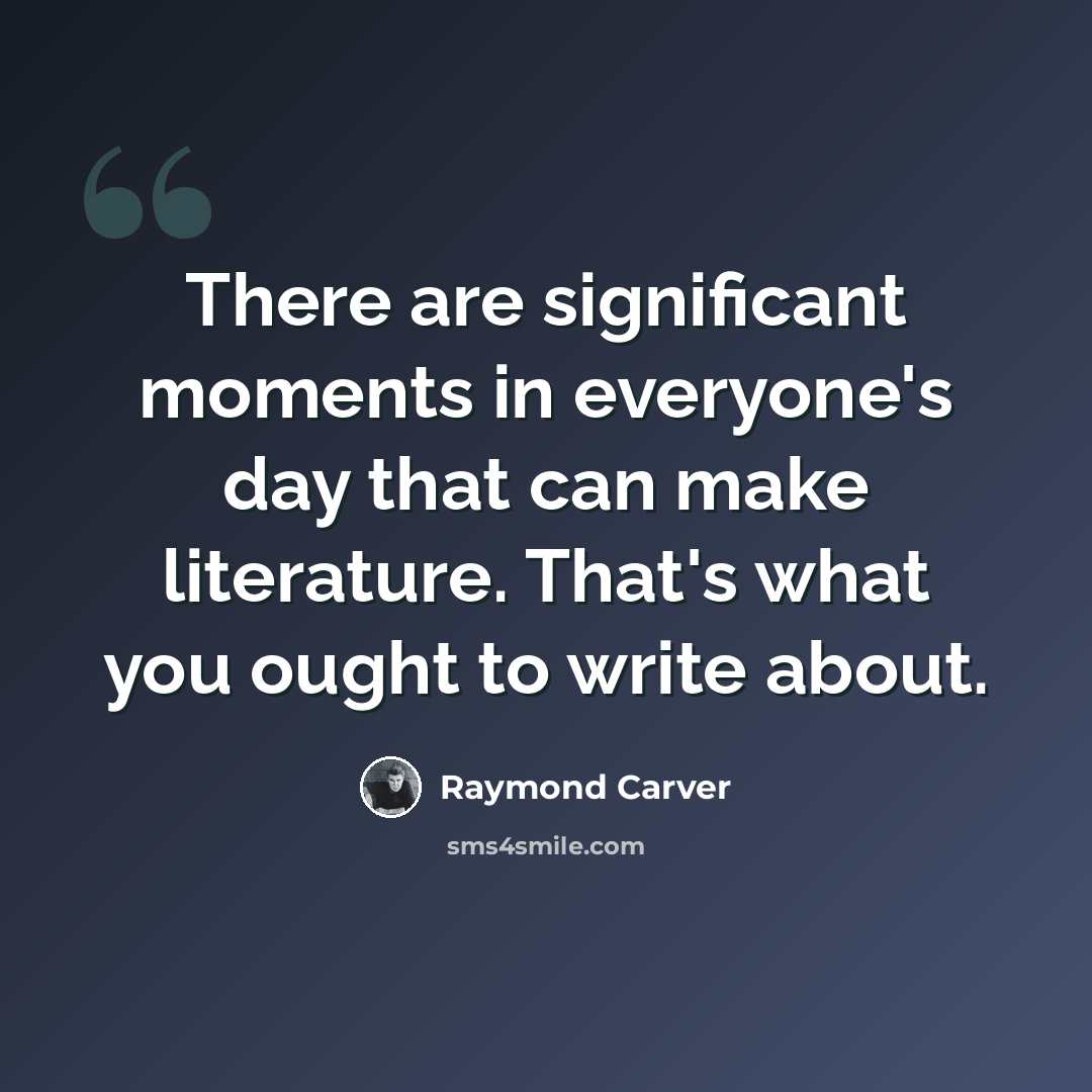 “There are significant moments in everyone's day that can make literature. That's what you ought to write about.” quote by Raymond Carver