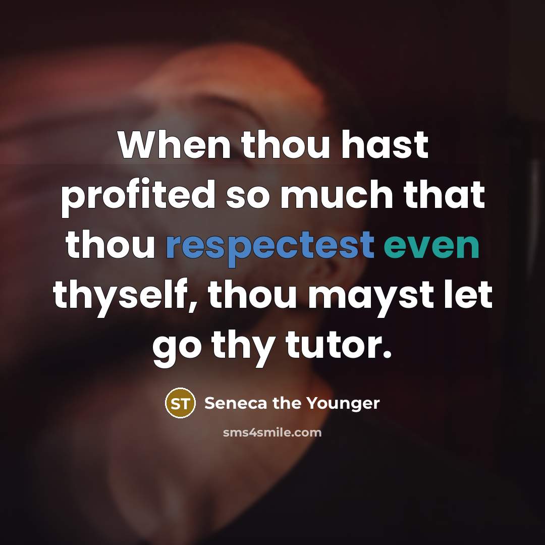 “When thou hast profited so much that thou respectest even thyself, thou mayst let go thy tutor.” quote by Seneca the Younger