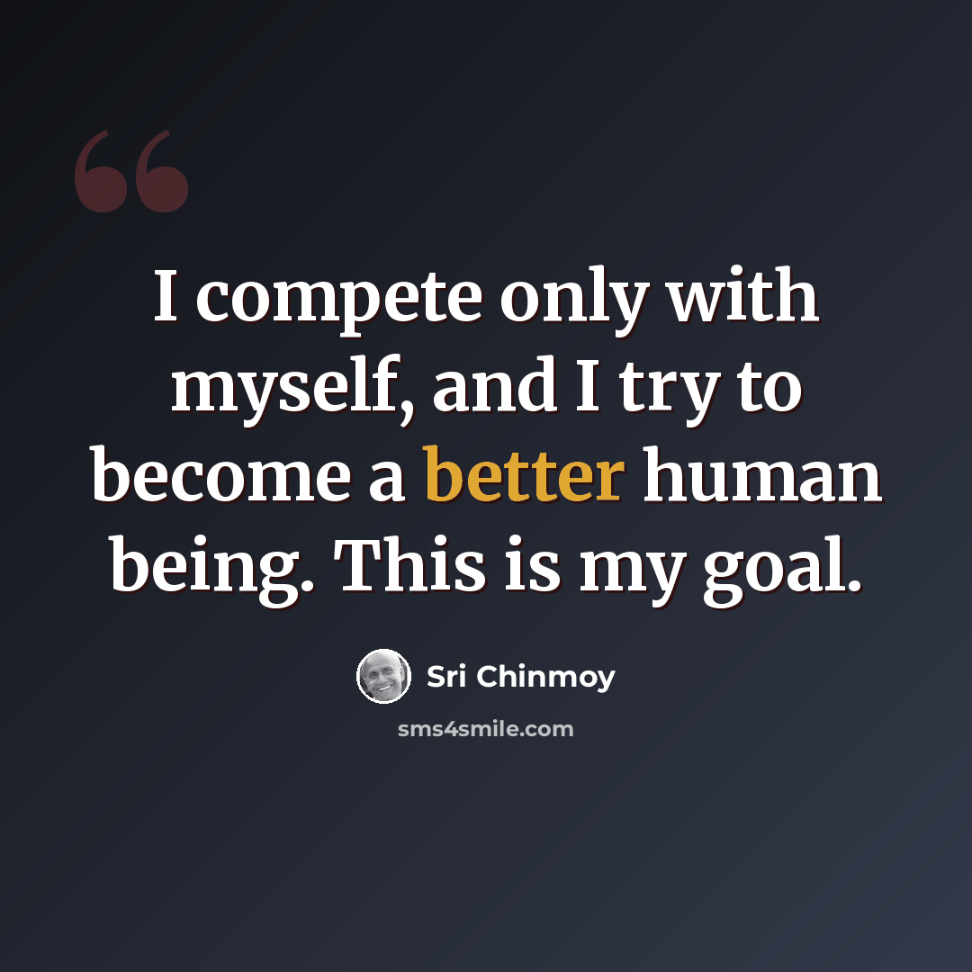“I compete only with myself, and I try to become a better human being. This is my goal.” quote by Sri Chinmoy