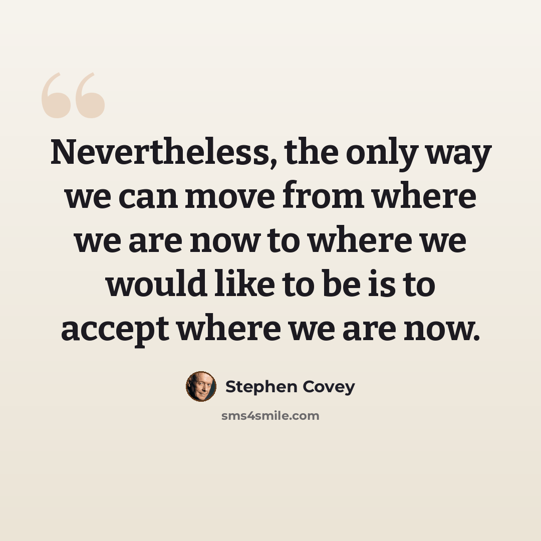 “Nevertheless, the only way we can move from where we are now to where we would like to be is to accept where we are now.” quote by Stephen Covey