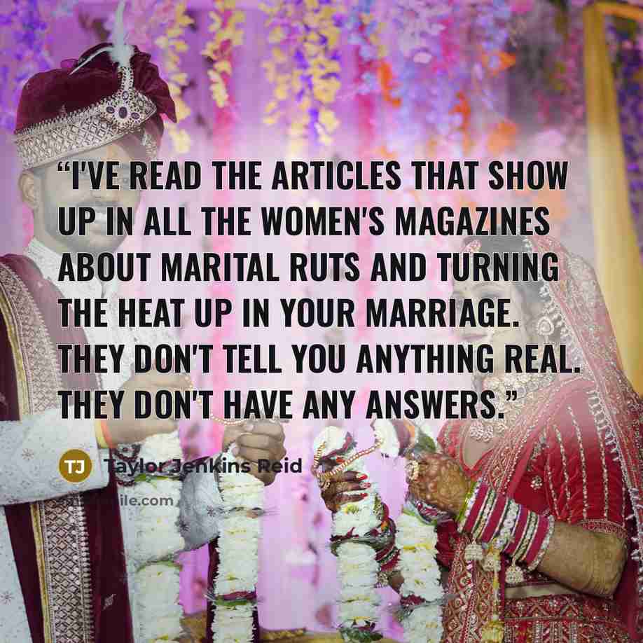 “I've read the articles that show up in all the women's magazines about marital ruts and turning the heat up in your marriage. They don't tell you anything real. They don't have any answers.” quote by Taylor Jenkins Reid