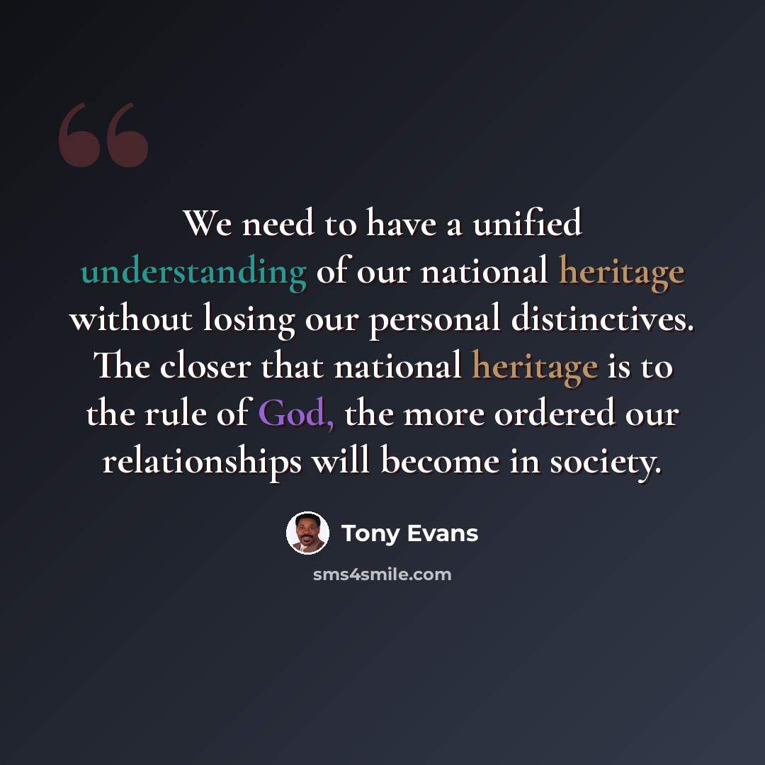 “We need to have a unified understanding of our national heritage without losing our personal distinctives. The closer that national heritage is to the rule of God, the more ordered our relationships will become in society.” quote by Tony Evans