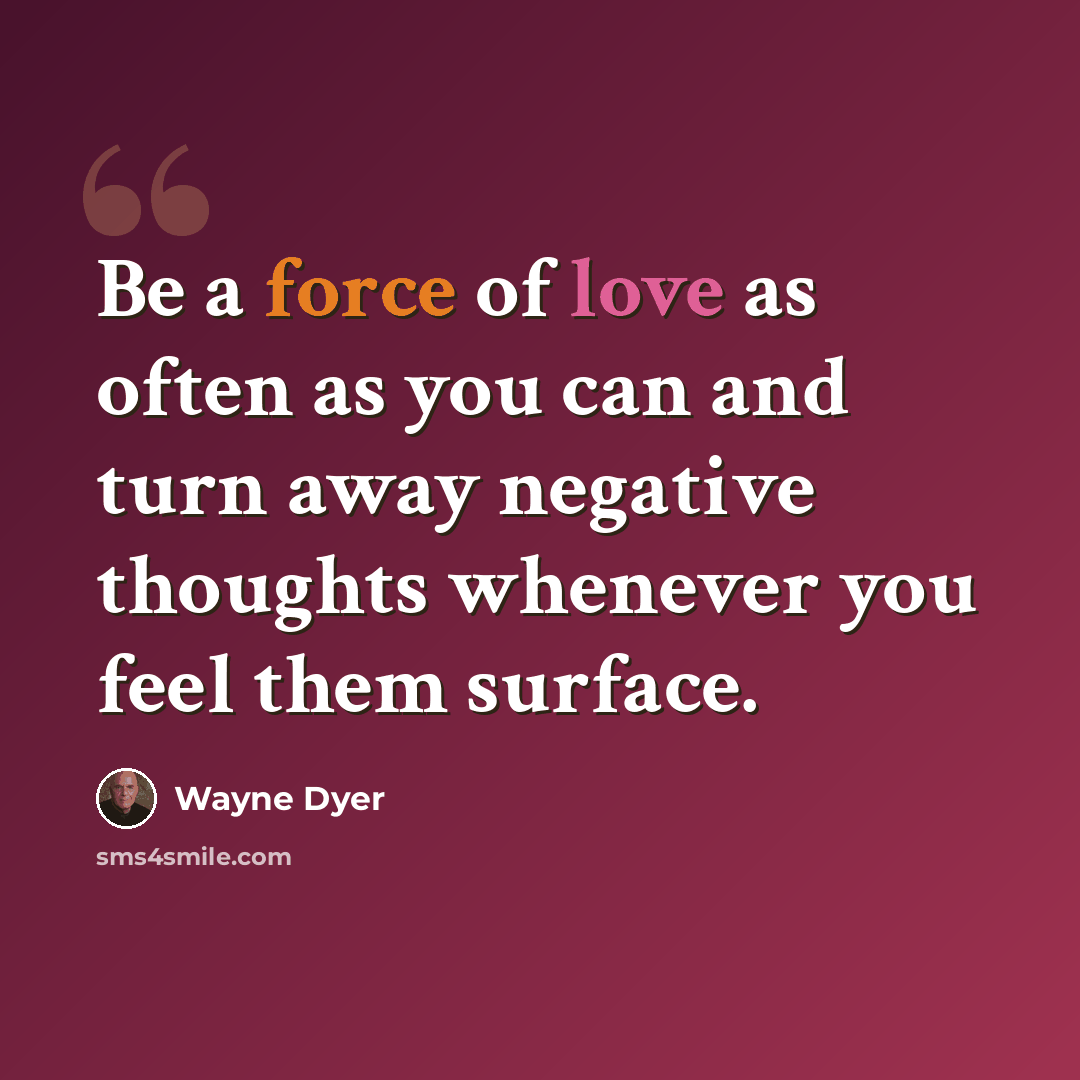 “Be a force of love as often as you can and turn away negative thoughts whenever you feel them surface.” quote by Wayne Dyer