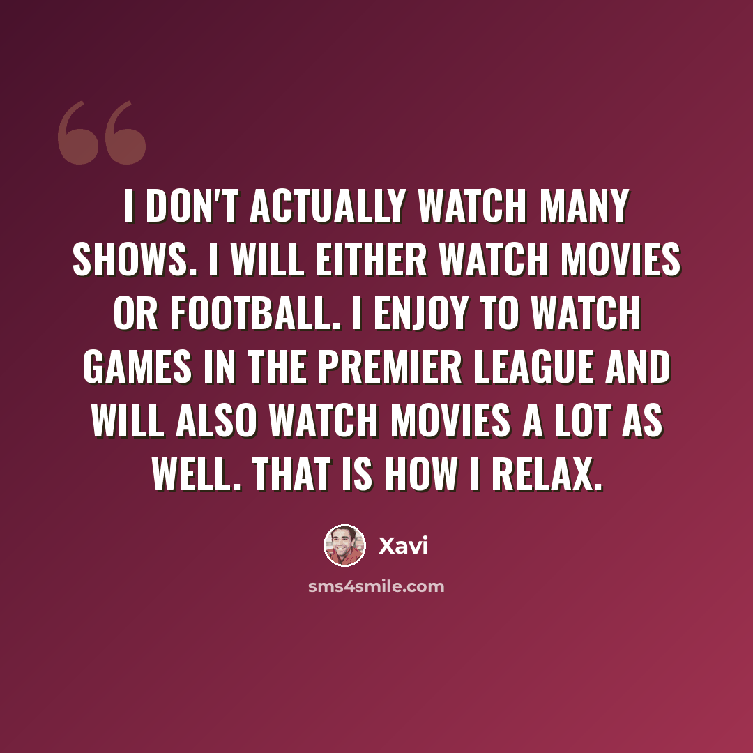 “I don't actually watch many shows. I will either watch movies or football. I enjoy to watch games in the Premier League and will also watch movies a lot as well. That is how I relax.” quote by Xavi