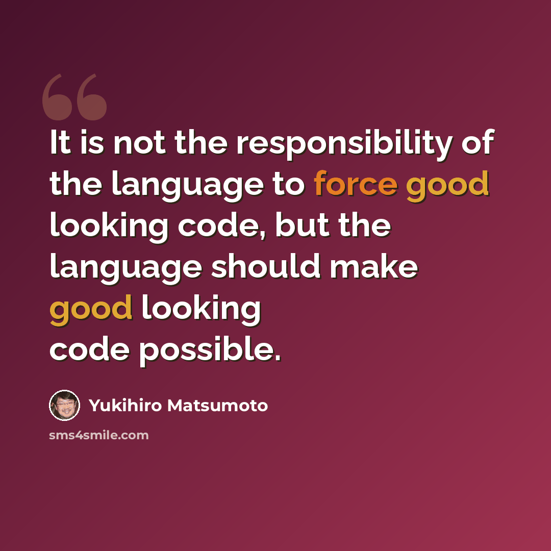 “It is not the responsibility of the language to force good looking code, but the language should make good looking code possible.” quote by Yukihiro Matsumoto