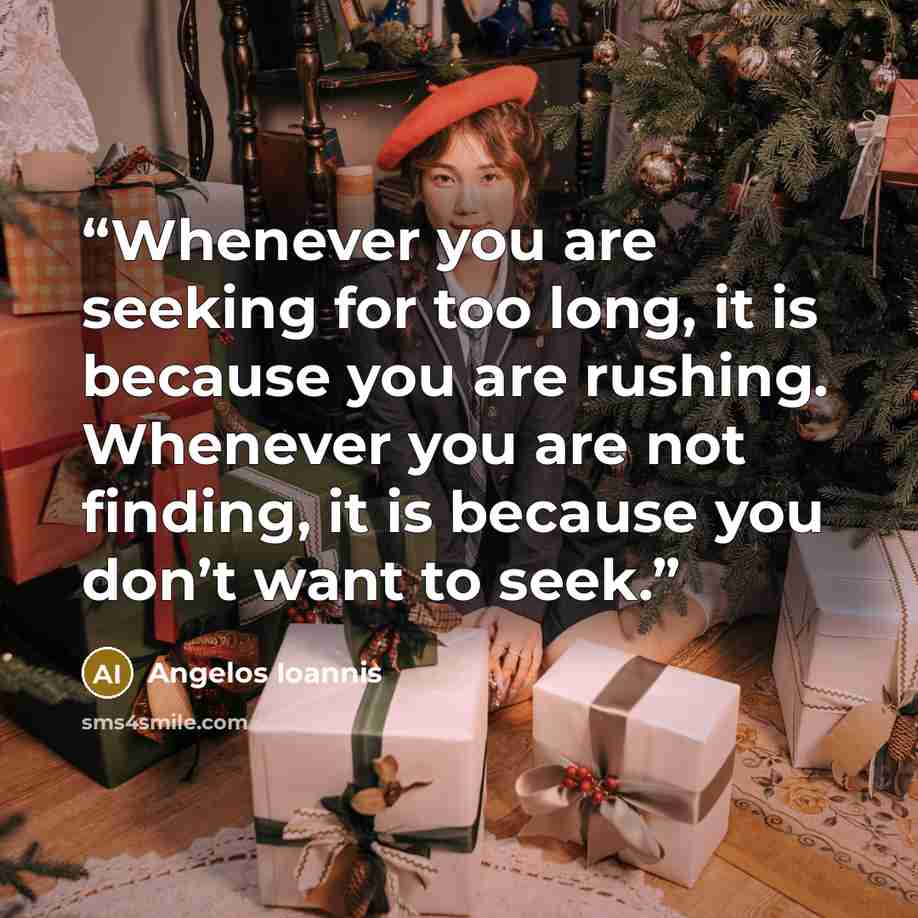 “Whenever you are seeking for too long, it is because you are rushing. Whenever you are not finding, it is because you don’t want to seek.” quote by Angelos Ioannis