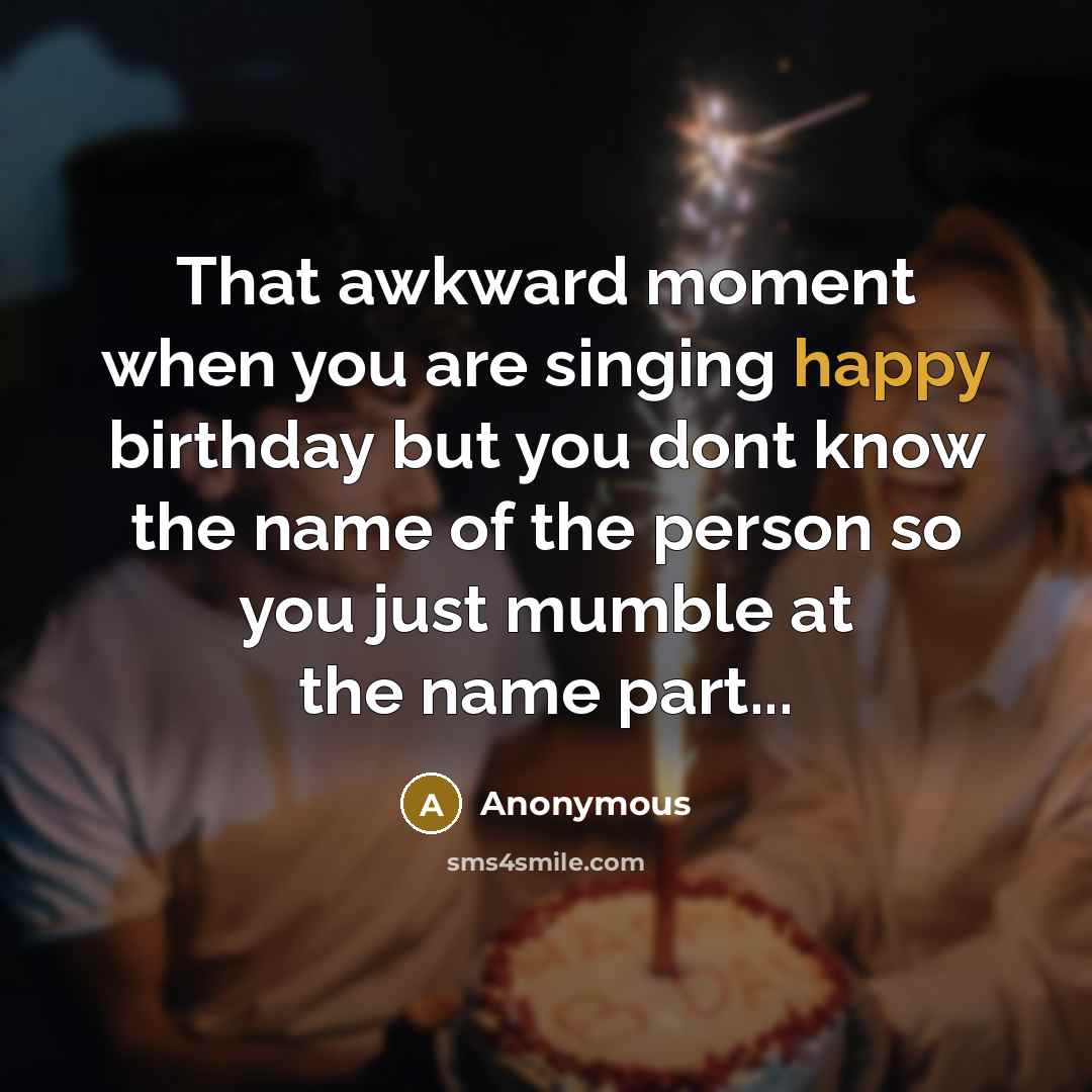 “That awkward moment when you are singing happy birthday but you dont know the name of the person so you just mumble at the name part...” quote by Anonymous