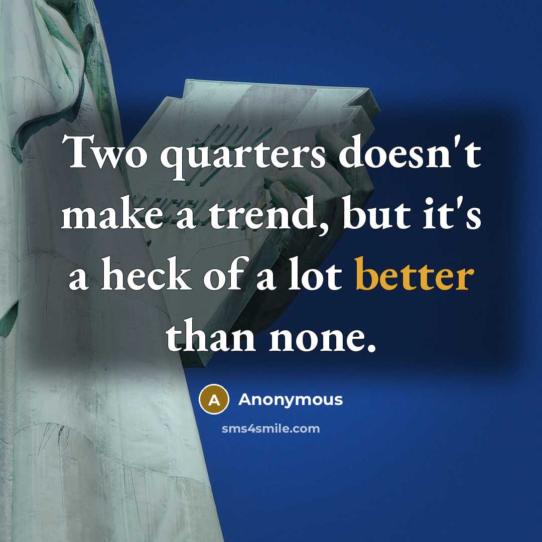 “Two quarters doesn't make a trend, but it's a heck of a lot better than none.” quote by Anonymous