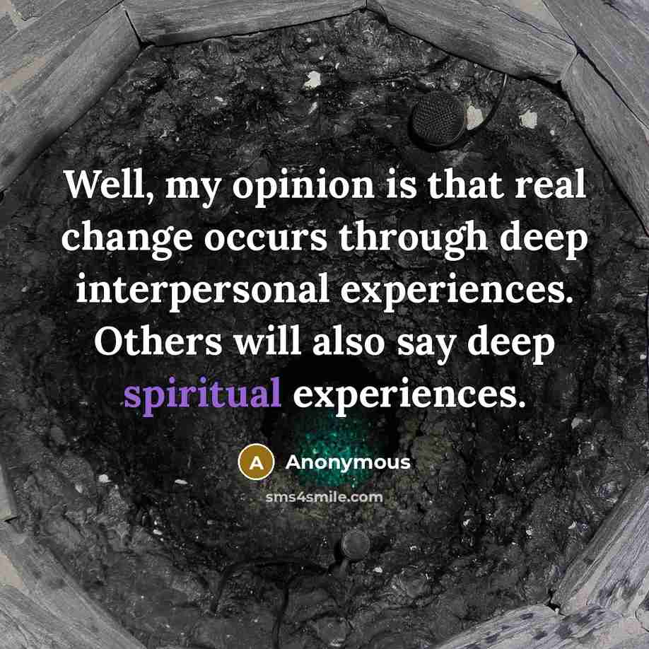 “Well, my opinion is that real change occurs through deep interpersonal experiences. Others will also say deep spiritual experiences.” quote by Anonymous
