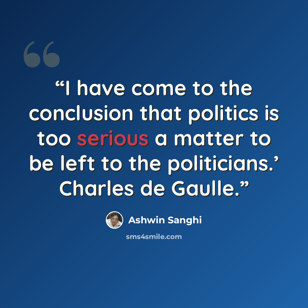 “I have come to the conclusion that politics is too serious a matter to be left to the politicians.’ Charles de Gaulle.” quote by Ashwin Sanghi