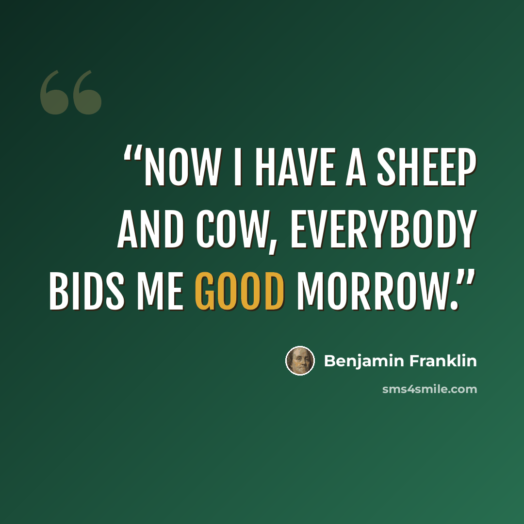“Now I have a sheep and cow, everybody bids me good morrow.” quote by Benjamin Franklin