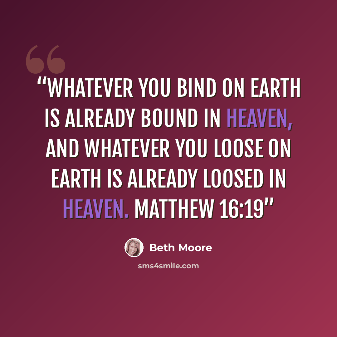 “Whatever you bind on earth is already bound in heaven, and whatever you loose on earth is already loosed in heaven. Matthew 16:19” quote by Beth Moore