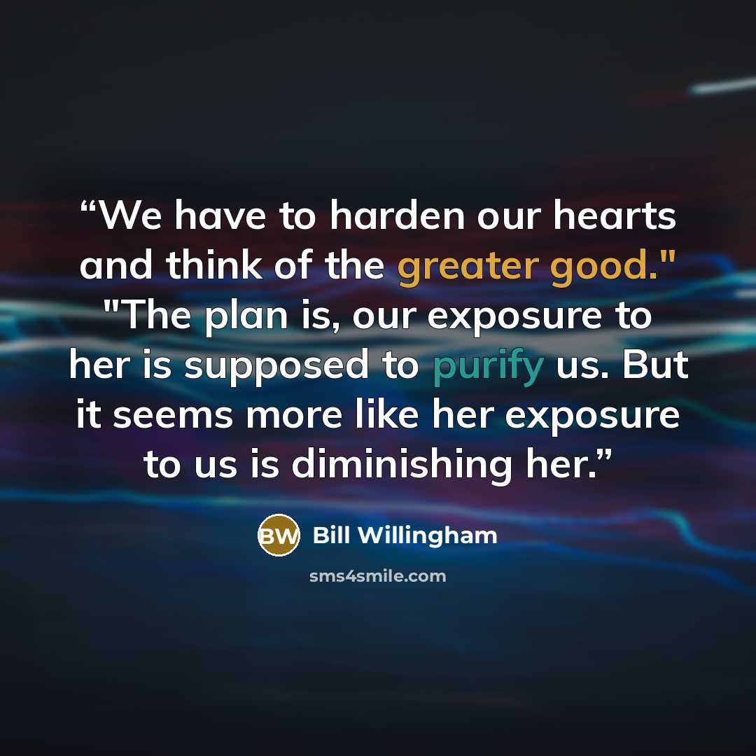 “We have to harden our hearts and think of the greater good." "The plan is, our exposure to her is supposed to purify us. But it seems more like her exposure to us is diminishing her.” quote by Bill Willingham
