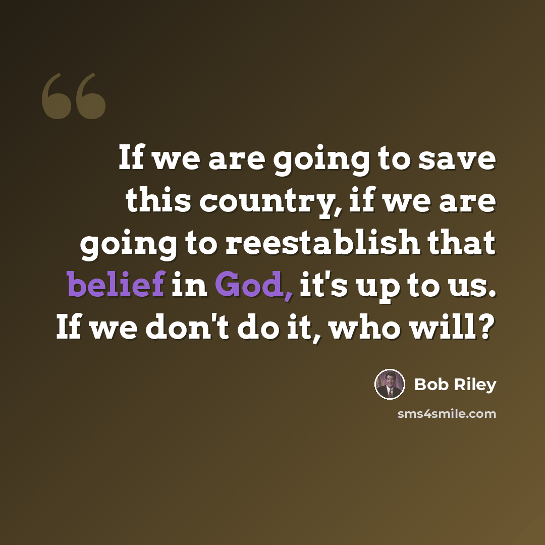 “If we are going to save this country, if we are going to reestablish that belief in God, it's up to us. If we don't do it, who will?” quote by Bob Riley